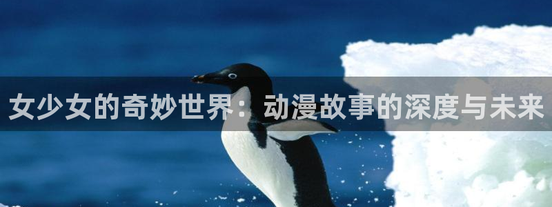 omofun动漫官网下载：女少女的奇妙世界：动漫故事的深度与未来